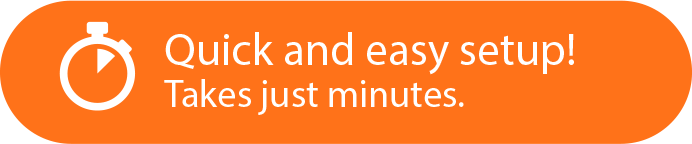 Quick and easy setup! Takes just minutes.